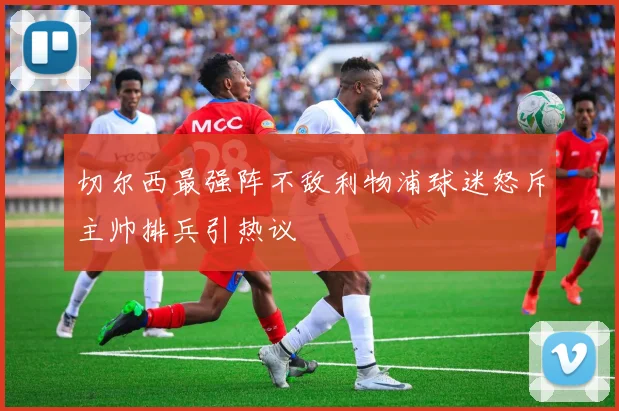 切尔西最强阵不敌利物浦球迷怒斥主帅排兵引热议