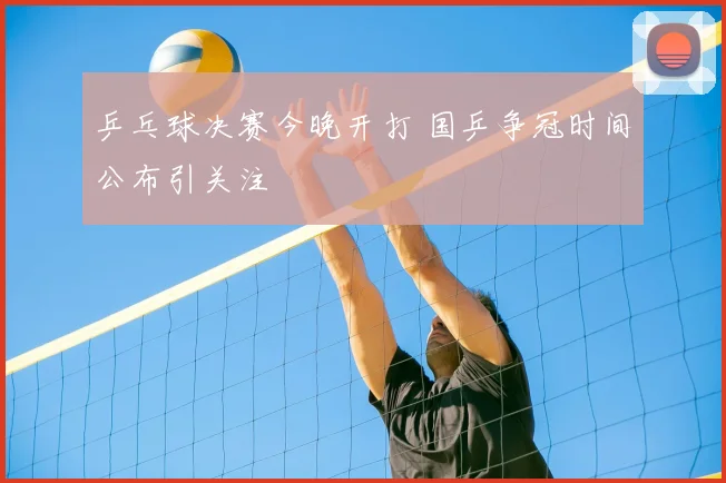 乒乓球决赛今晚开打 国乒争冠时间公布引关注