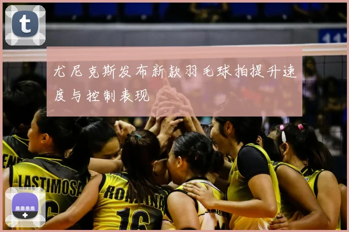 尤尼克斯发布新款羽毛球拍提升速度与控制表现