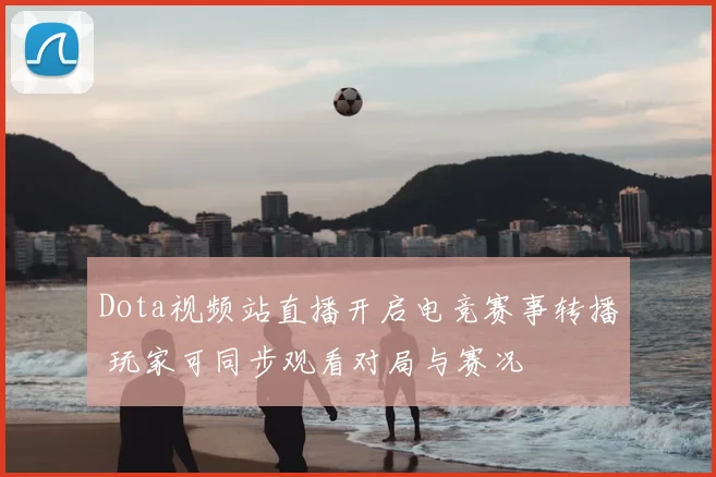 Dota视频站直播开启电竞赛事转播 玩家可同步观看对局与赛况