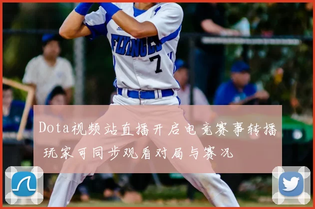 Dota视频站直播开启电竞赛事转播 玩家可同步观看对局与赛况