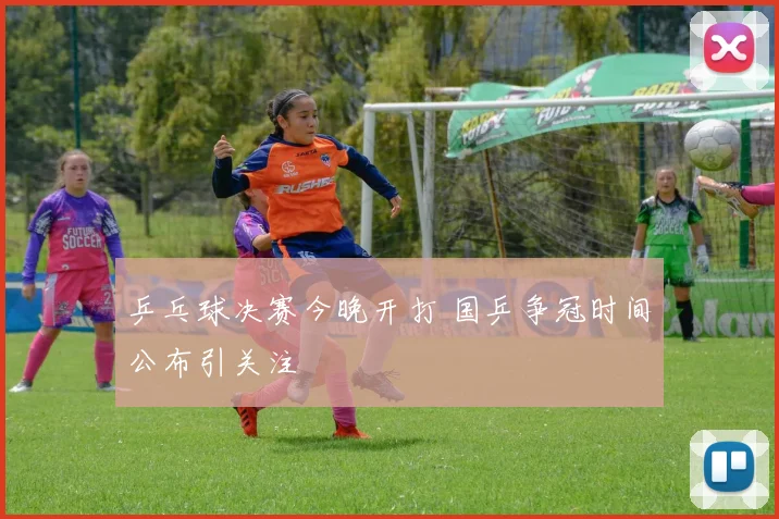 乒乓球决赛今晚开打 国乒争冠时间公布引关注