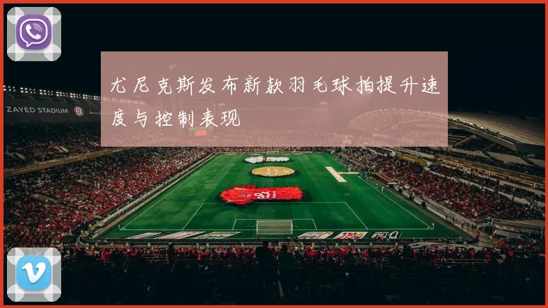 尤尼克斯发布新款羽毛球拍提升速度与控制表现