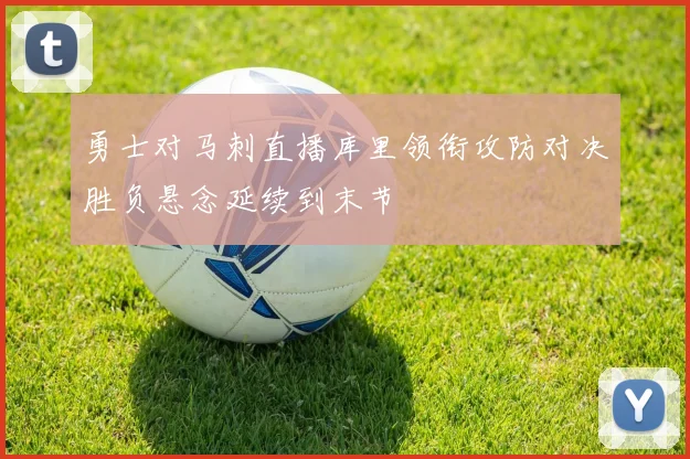 勇士对马刺直播库里领衔攻防对决胜负悬念延续到末节
