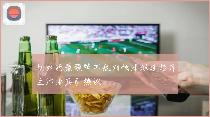 切尔西最强阵不敌利物浦球迷怒斥主帅排兵引热议