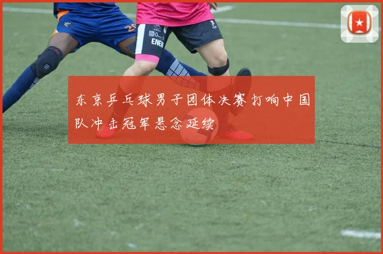 东京乒乓球男子团体决赛打响中国队冲击冠军悬念延续