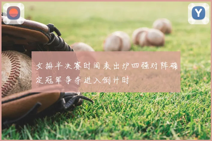 女排半决赛时间表出炉四强对阵确定冠军争夺进入倒计时