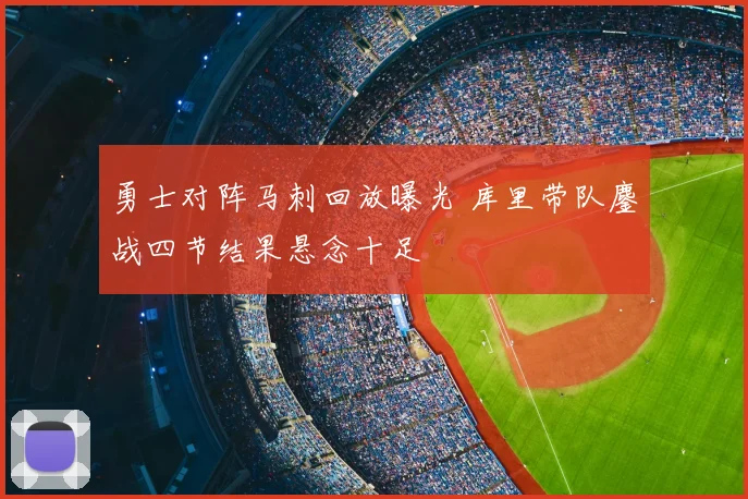 勇士对阵马刺回放曝光 库里带队鏖战四节结果悬念十足
