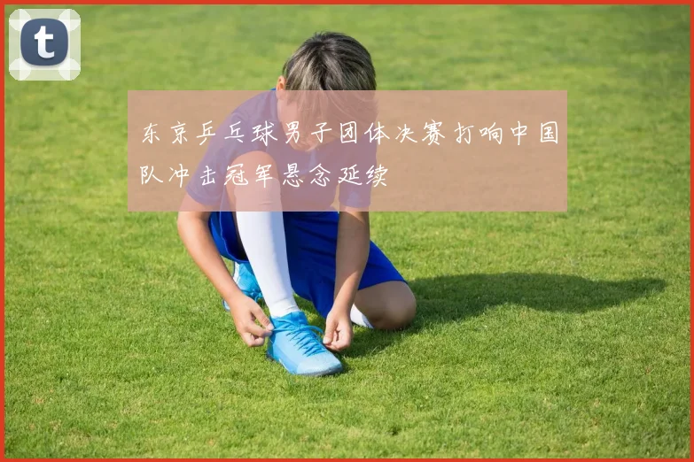 东京乒乓球男子团体决赛打响中国队冲击冠军悬念延续